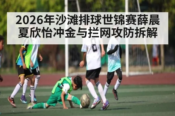 2026年沙滩排球世锦赛薛晨夏欣怡冲金与拦网攻防拆解