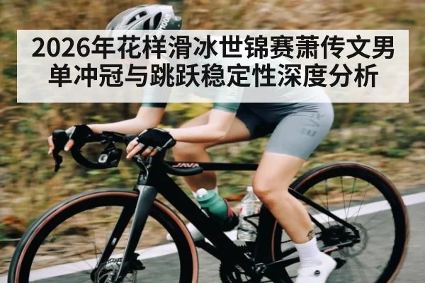 2026年花样滑冰世锦赛萧传文男单冲冠与跳跃稳定性深度分析 - Starrysky Spor