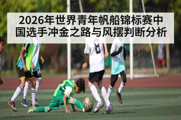 2026年世界青年帆船锦标赛中国选手冲金之路与风摆判断分析 - Starrysky Spor