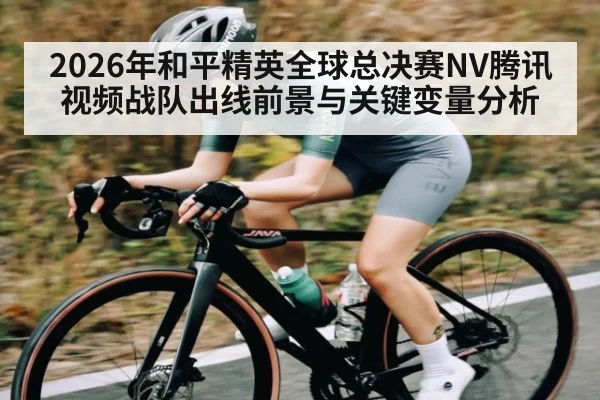 2026年和平精英全球总决赛NV腾讯视频战队出线前景与关键变量分析 - Starrysky Spor