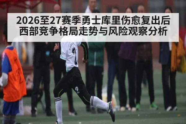2026至27赛季勇士库里伤愈复出后西部竞争格局走势与风险观察分析 - Starrysky Spor