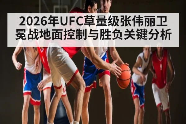 2026年UFC草量级张伟丽卫冕战地面控制与胜负关键分析 - Starrysky Spor
