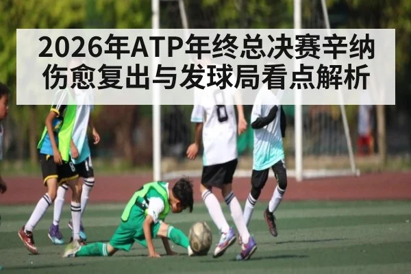 2026年ATP年终总决赛辛纳伤愈复出与发球局看点解析 - Starrysky Spor